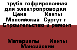 труба гофрированная для электропроводки › Цена ­ 400 - Ханты-Мансийский, Сургут г. Строительство и ремонт » Материалы   . Ханты-Мансийский